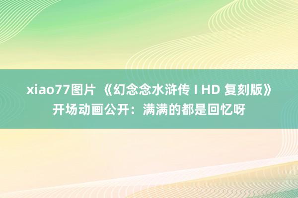 xiao77图片 《幻念念水浒传 I HD 复刻版》开场动画公开：满满的都是回忆呀