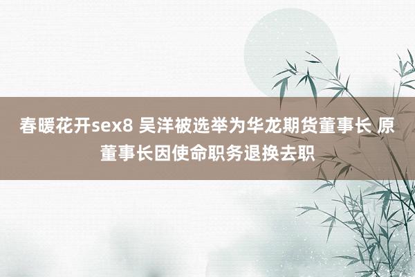 春暖花开sex8 吴洋被选举为华龙期货董事长 原董事长因使命职务退换去职