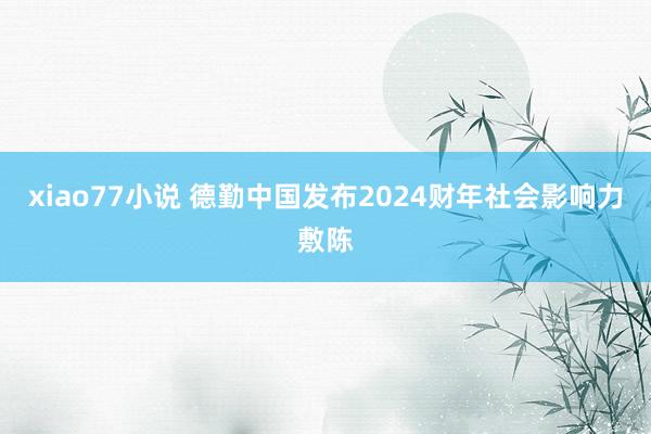 xiao77小说 德勤中国发布2024财年社会影响力敷陈