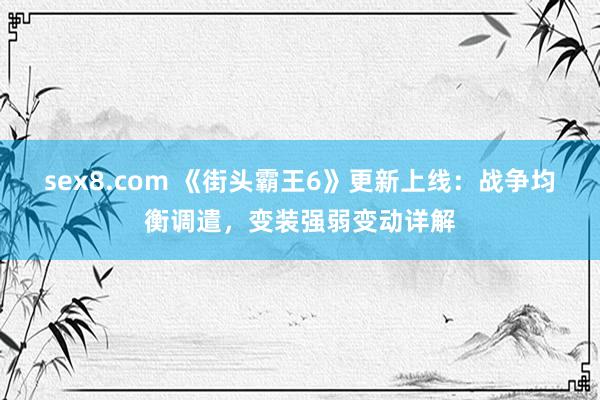 sex8.com 《街头霸王6》更新上线：战争均衡调遣，变装强弱变动详解