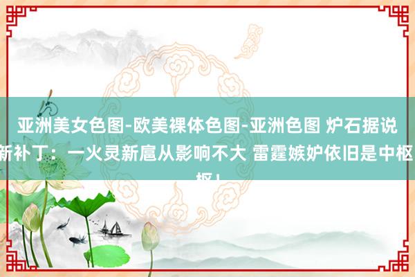 亚洲美女色图-欧美裸体色图-亚洲色图 炉石据说新补丁：一火灵新扈从影响不大 雷霆嫉妒依旧是中枢！