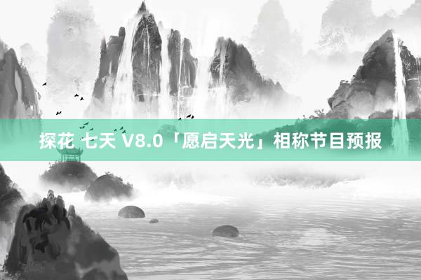 探花 七天 V8.0「愿启天光」相称节目预报