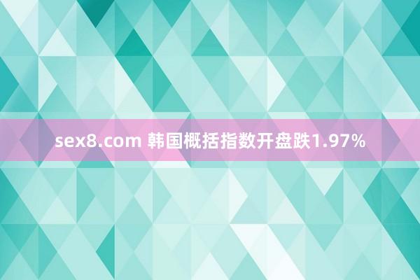 sex8.com 韩国概括指数开盘跌1.97%