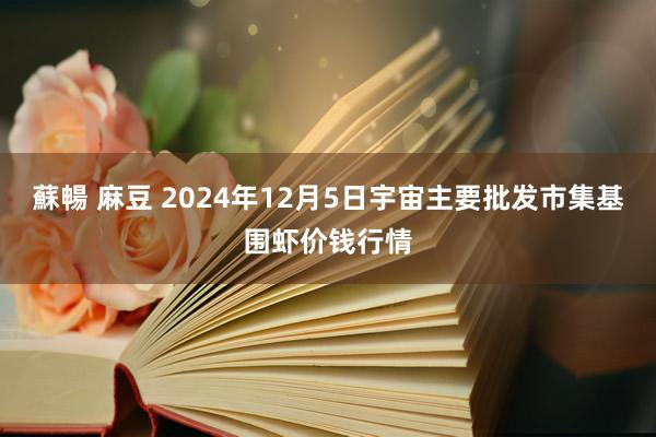 蘇暢 麻豆 2024年12月5日宇宙主要批发市集基围虾价钱行情