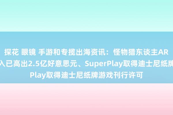 探花 眼镜 手游和专揽出海资讯：怪物猎东谈主AR手游累计总收入已高出2.5亿好意思元、SuperPlay取得迪士尼纸牌游戏刊行许可