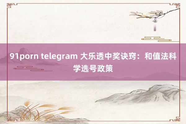 91porn telegram 大乐透中奖诀窍：和值法科学选号政策