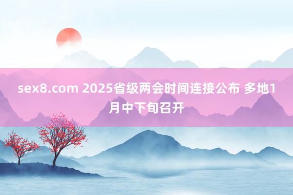 sex8.com 2025省级两会时间连接公布 多地1月中下旬召开