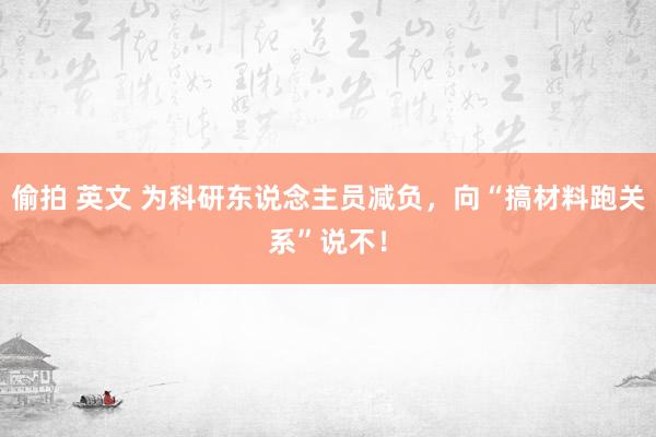 偷拍 英文 为科研东说念主员减负，向“搞材料跑关系”说不！