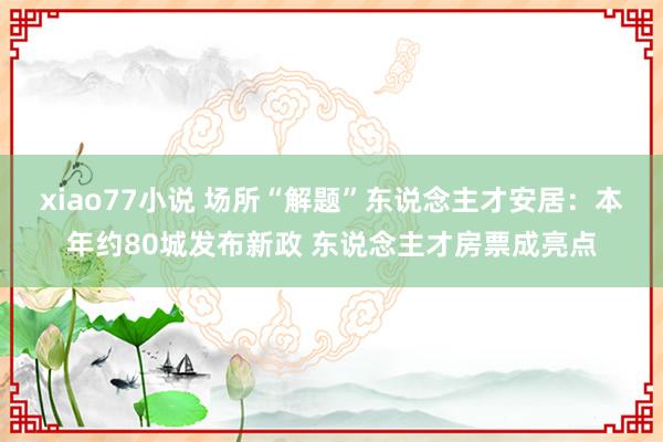 xiao77小说 场所“解题”东说念主才安居：本年约80城发布新政 东说念主才房票成亮点