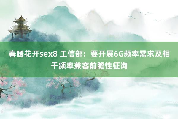 春暖花开sex8 工信部：要开展6G频率需求及相干频率兼容前瞻性征询