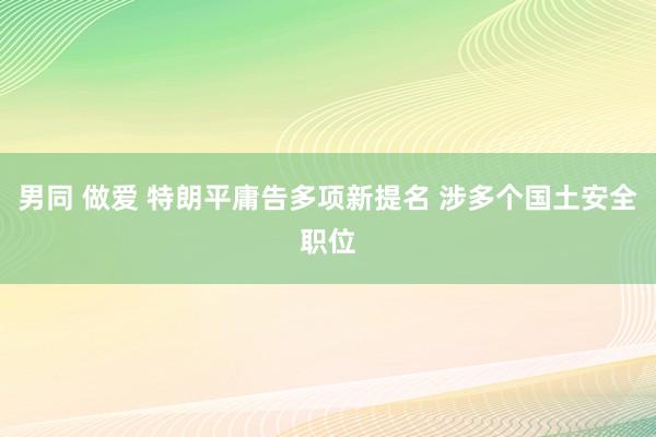 男同 做爱 特朗平庸告多项新提名 涉多个国土安全职位