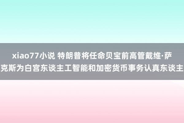 xiao77小说 特朗普将任命贝宝前高管戴维·萨克斯为白宫东谈主工智能和加密货币事务认真东谈主