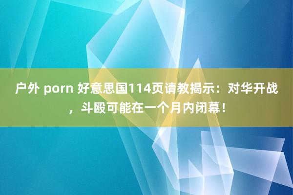 户外 porn 好意思国114页请教揭示：对华开战，斗殴可能在一个月内闭幕！