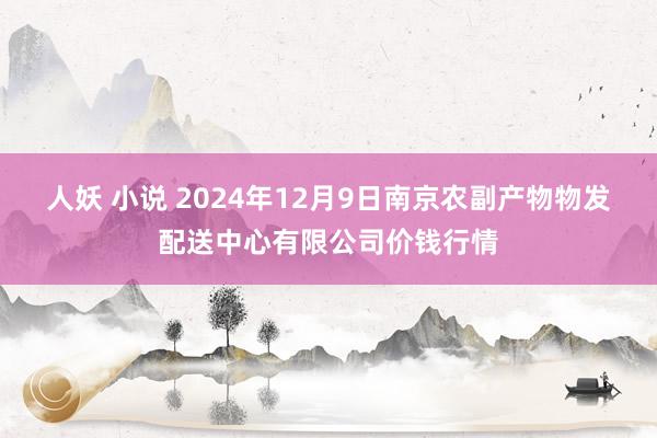 人妖 小说 2024年12月9日南京农副产物物发配送中心有限公司价钱行情