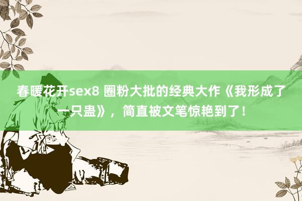 春暖花开sex8 圈粉大批的经典大作《我形成了一只蛊》，简直被文笔惊艳到了！