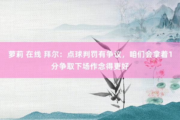 萝莉 在线 拜尔：点球判罚有争议，咱们会拿着1分争取下场作念得更好