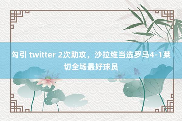 勾引 twitter 2次助攻，沙拉维当选罗马4-1莱切全场最好球员