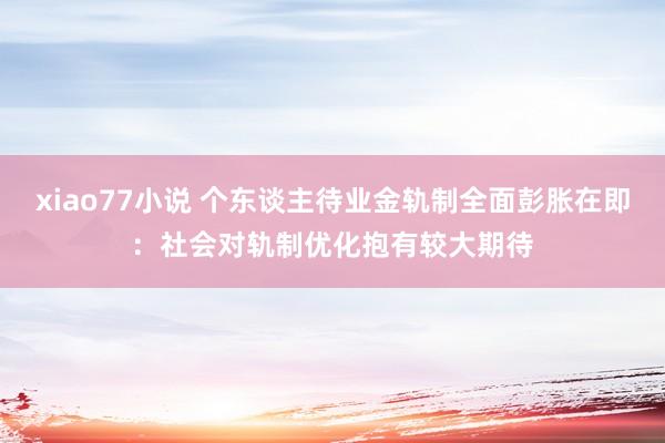 xiao77小说 个东谈主待业金轨制全面彭胀在即：社会对轨制优化抱有较大期待