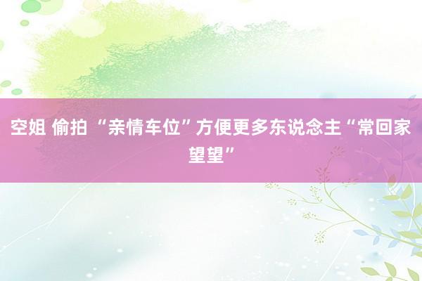 空姐 偷拍 “亲情车位”方便更多东说念主“常回家望望”