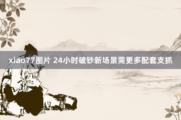 xiao77图片 24小时破钞新场景需更多配套支抓