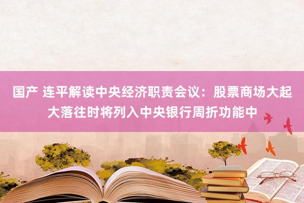 国产 连平解读中央经济职责会议：股票商场大起大落往时将列入中央银行周折功能中