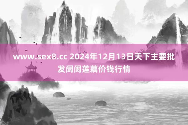 www.sex8.cc 2024年12月13日天下主要批发阛阓莲藕价钱行情