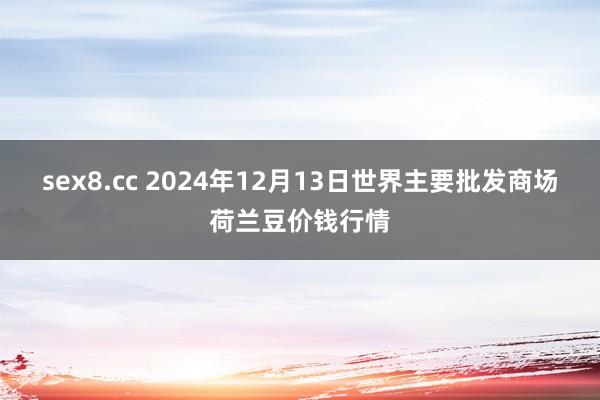 sex8.cc 2024年12月13日世界主要批发商场荷兰豆价钱行情