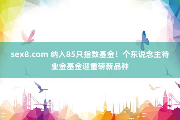 sex8.com 纳入85只指数基金！个东说念主待业金基金迎重磅新品种