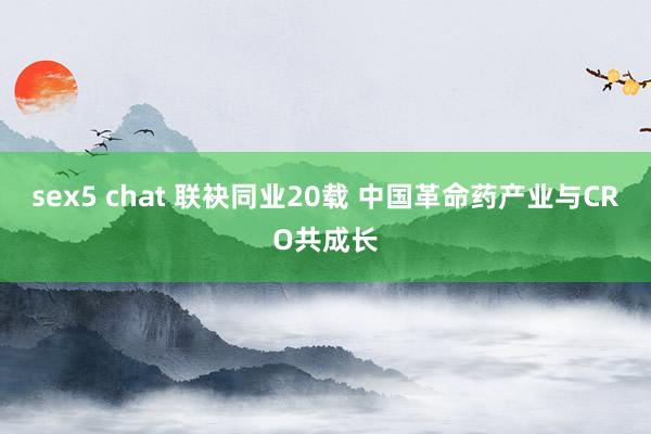 sex5 chat 联袂同业20载 中国革命药产业与CRO共成长