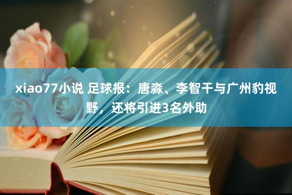 xiao77小说 足球报：唐淼、李智干与广州豹视野，还将引进3名外助