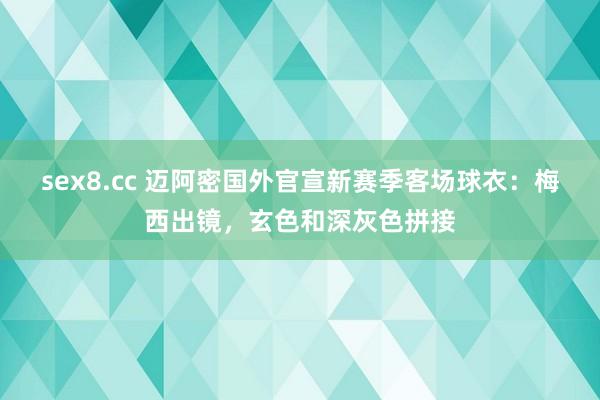 sex8.cc 迈阿密国外官宣新赛季客场球衣：梅西出镜，玄色和深灰色拼接