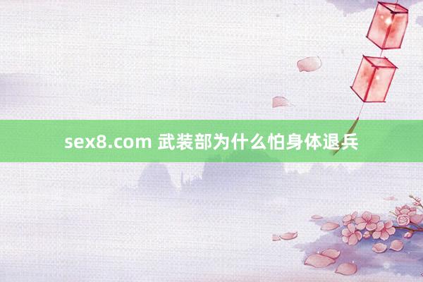 sex8.com 武装部为什么怕身体退兵