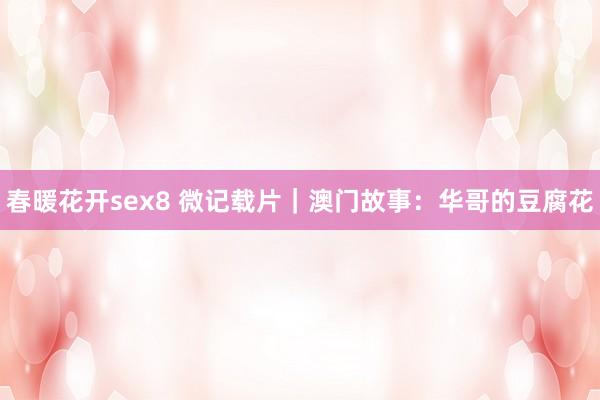 春暖花开sex8 微记载片｜澳门故事：华哥的豆腐花