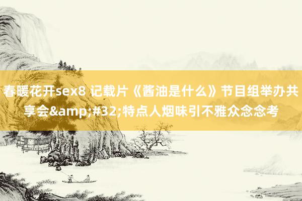 春暖花开sex8 记载片《酱油是什么》节目组举办共享会&#32;特点人烟味引不雅众念念考