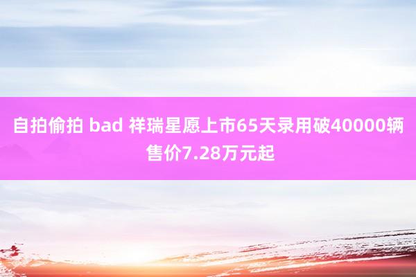 自拍偷拍 bad 祥瑞星愿上市65天录用破40000辆 售价7.28万元起