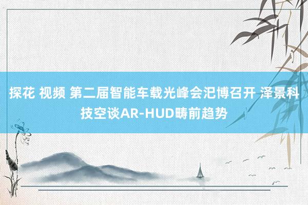 探花 视频 第二届智能车载光峰会汜博召开 泽景科技空谈AR-HUD畴前趋势