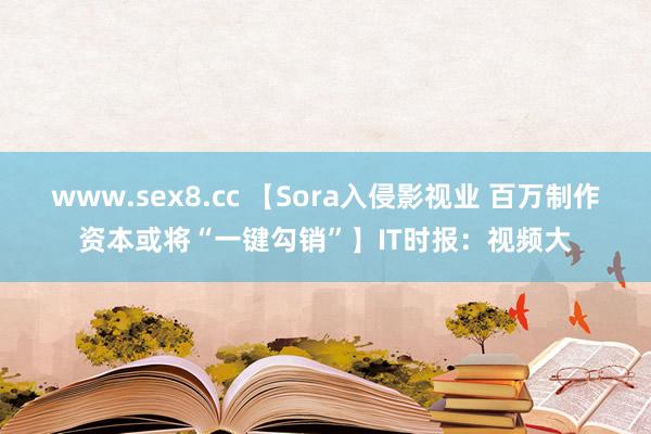 www.sex8.cc 【Sora入侵影视业 百万制作资本或将“一键勾销”】IT时报：视频大