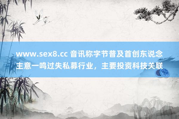 www.sex8.cc 音讯称字节普及首创东说念主意一鸣过失私募行业，主要投资科技关联