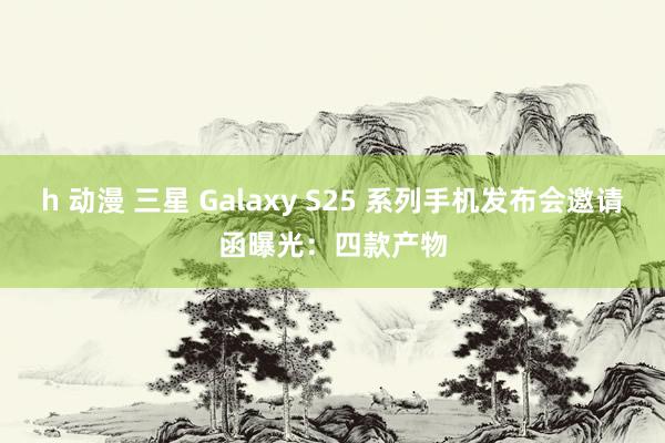 h 动漫 三星 Galaxy S25 系列手机发布会邀请函曝光：四款产物