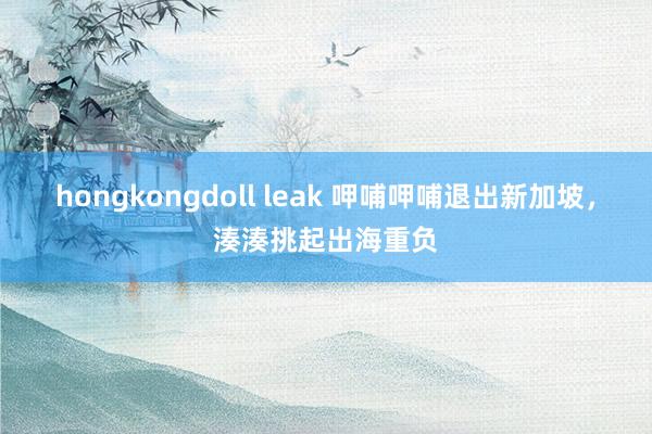 hongkongdoll leak 呷哺呷哺退出新加坡，湊湊挑起出海重负