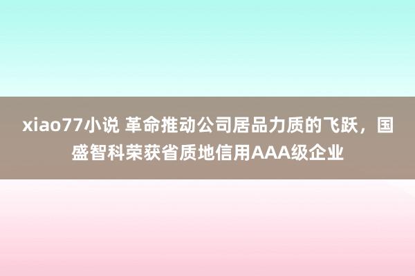 xiao77小说 革命推动公司居品力质的飞跃，国盛智科荣获省质地信用AAA级企业