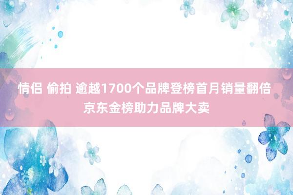 情侣 偷拍 逾越1700个品牌登榜首月销量翻倍 京东金榜助力品牌大卖