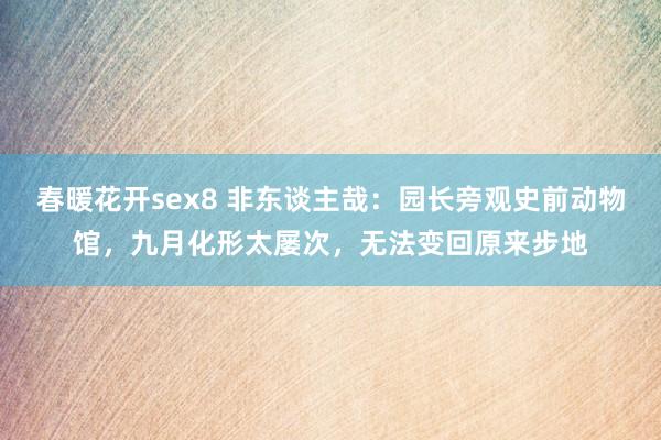 春暖花开sex8 非东谈主哉：园长旁观史前动物馆，九月化形太屡次，无法变回原来步地