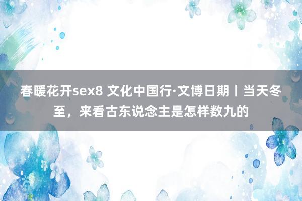 春暖花开sex8 文化中国行·文博日期丨当天冬至，来看古东说念主是怎样数九的