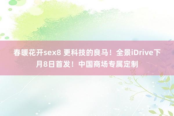 春暖花开sex8 更科技的良马！全景iDrive下月8日首发！中国商场专属定制