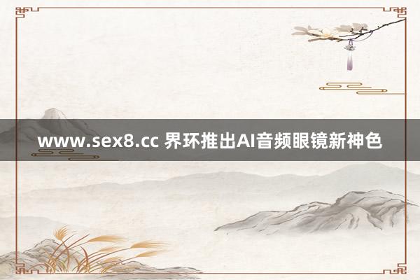 www.sex8.cc 界环推出AI音频眼镜新神色