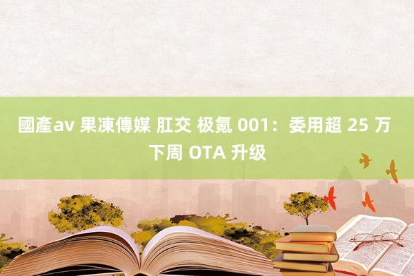 國產av 果凍傳媒 肛交 极氪 001：委用超 25 万 下周 OTA 升级