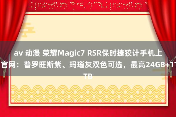 av 动漫 荣耀Magic7 RSR保时捷狡计手机上线官网：普罗旺斯紫、玛瑙灰双色可选，最高24GB+1TB