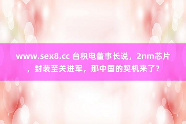 www.sex8.cc 台积电董事长说，2nm芯片，封装至关进军，那中国的契机来了？