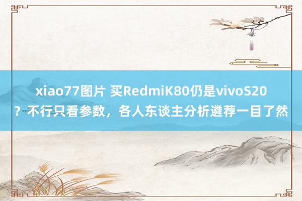 xiao77图片 买RedmiK80仍是vivoS20？不行只看参数，各人东谈主分析遴荐一目了然